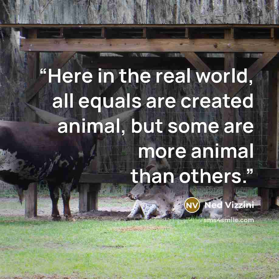 “Here in the real world, all equals are created animal, but some are more animal than others.” quote by Ned Vizzini