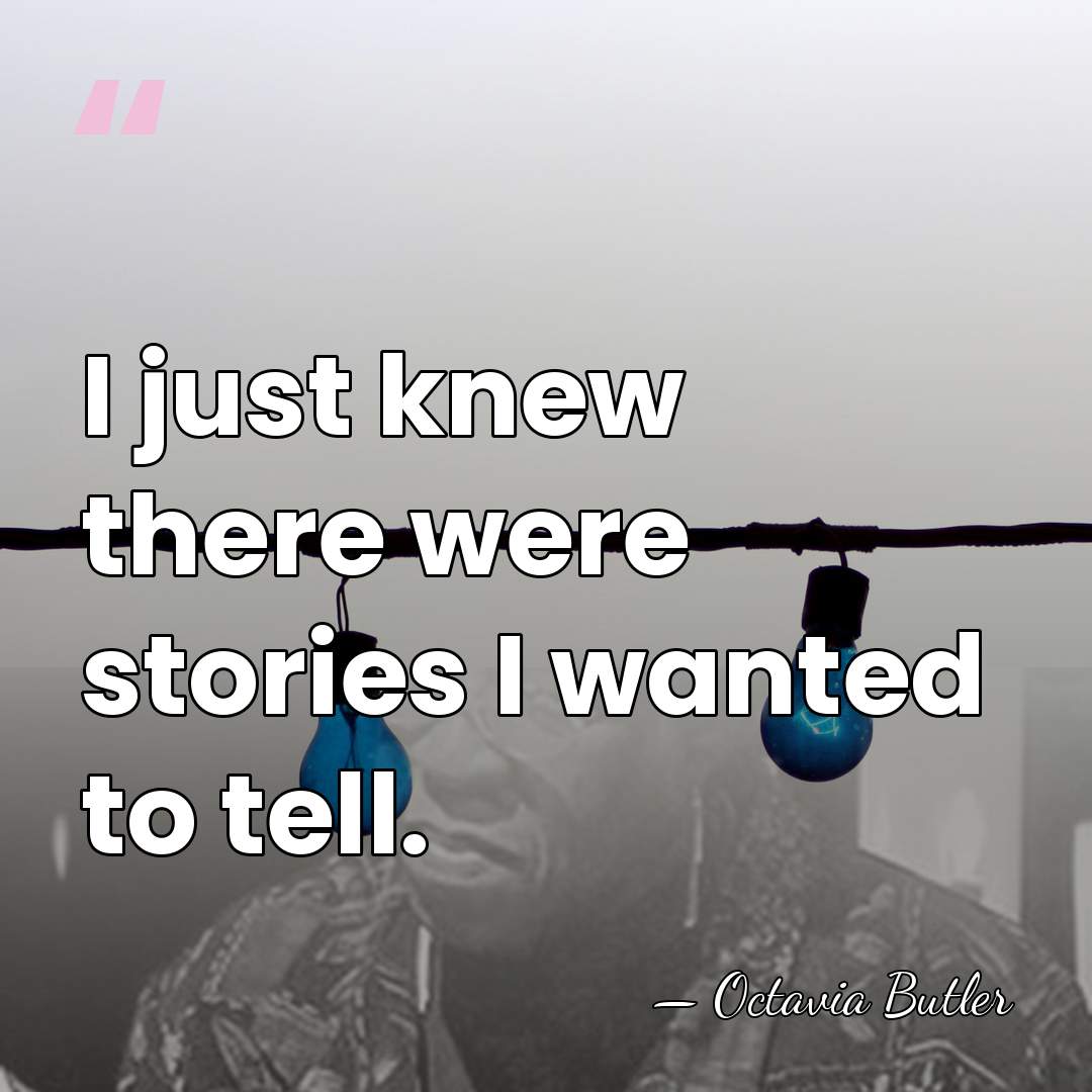 I just knew there were stories I wanted to tell. - Octavia Butler