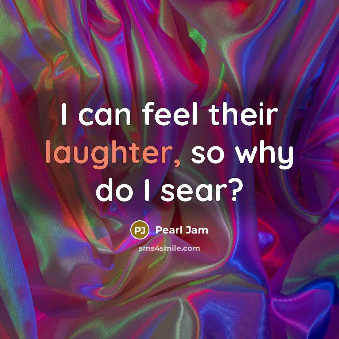“I can feel their laughter, so why do I sear?…” quote by Pearl Jam