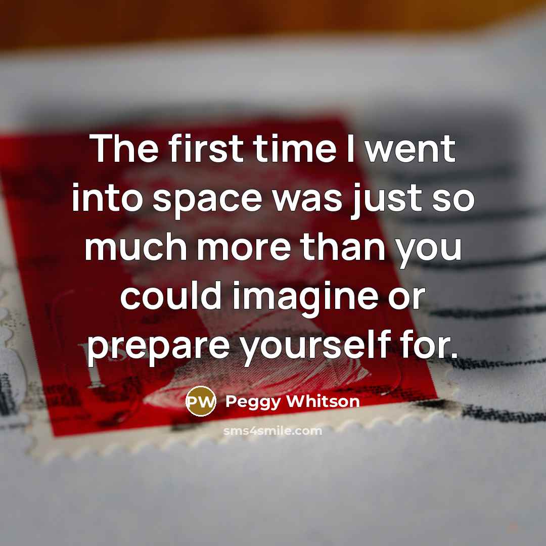 “The first time I went into space was just so…” quote by Peggy Whitson
