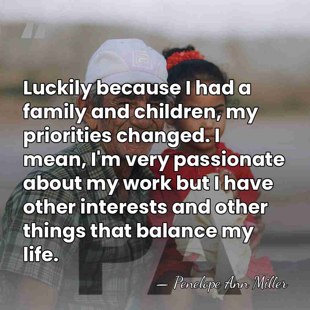 Luckily because I had a family and children, my priorities changed. I&hellip; - Penelope Ann Miller