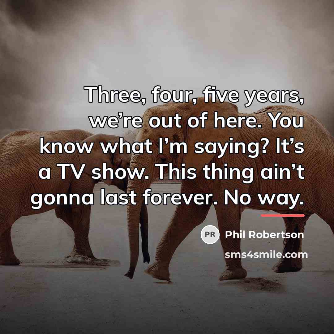 “Three, four, five years, we’re out of here. You know…” quote by Phil Robertson