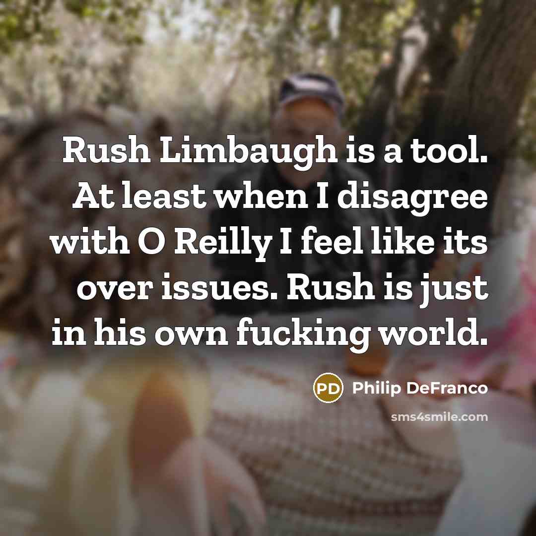 “Rush Limbaugh is a tool. At least when I disagree with O Reilly I feel like its over issues. Rush is just in his own fucking world.” quote by Philip DeFranco