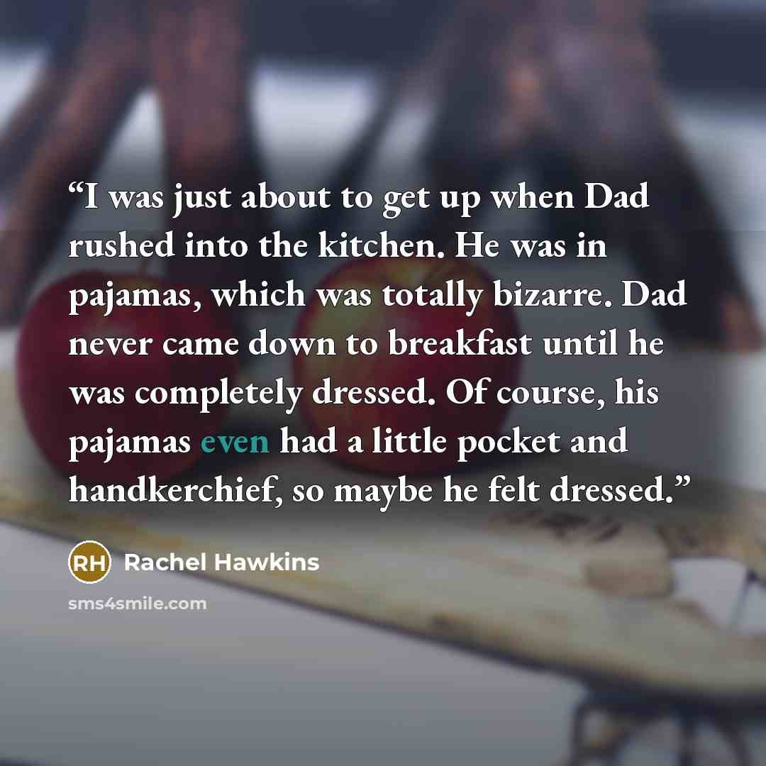 “I was just about to get up when Dad rushed into the kitchen. He was in pajamas, which was totally bizarre. Dad never came down to breakfast until he was completely dressed. Of course, his pajamas even had a little pocket and handkerchief, so maybe he felt dressed.” quote by Rachel Hawkins