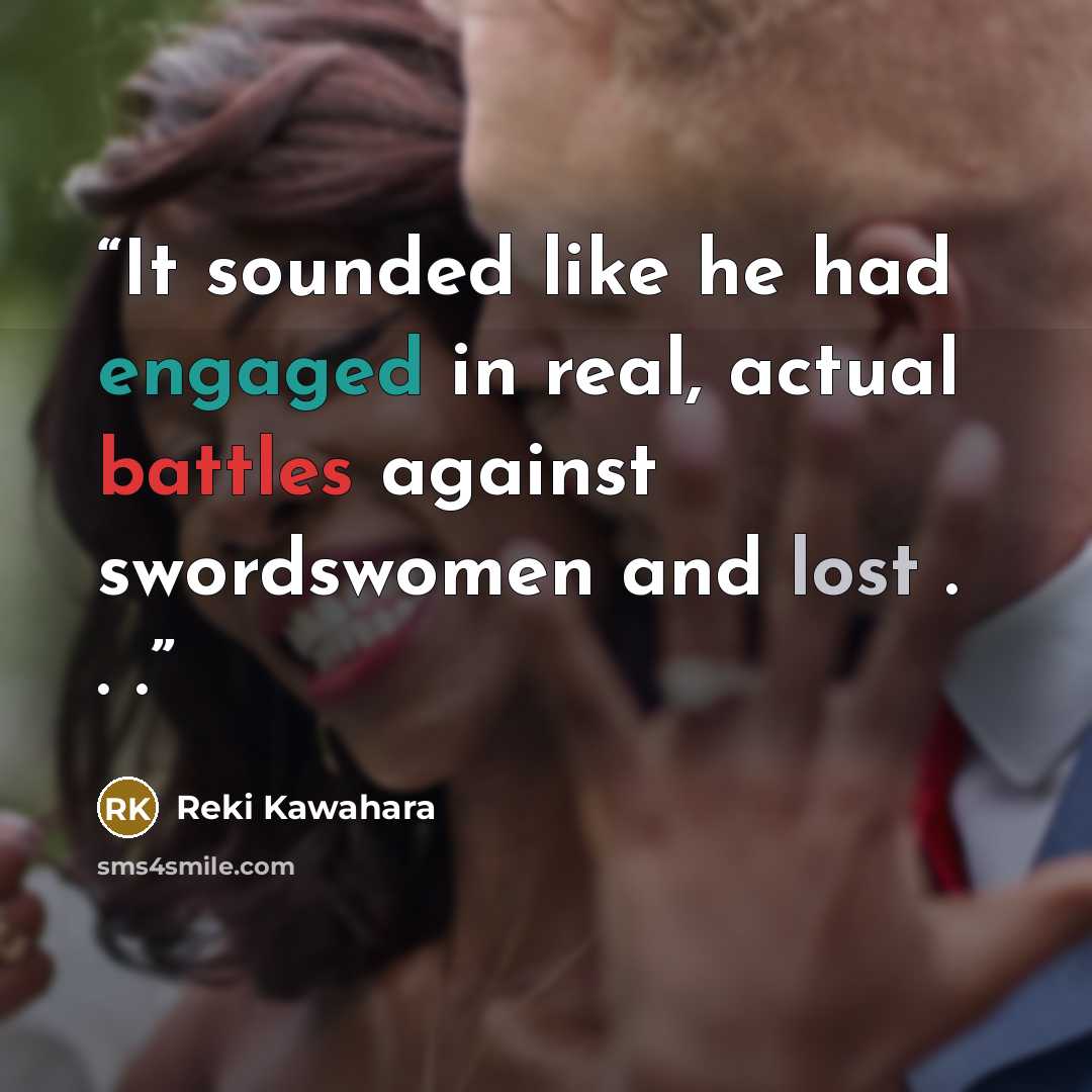 “It sounded like he had engaged in real, actual battles against swordswomen and lost . . .” quote by Reki Kawahara