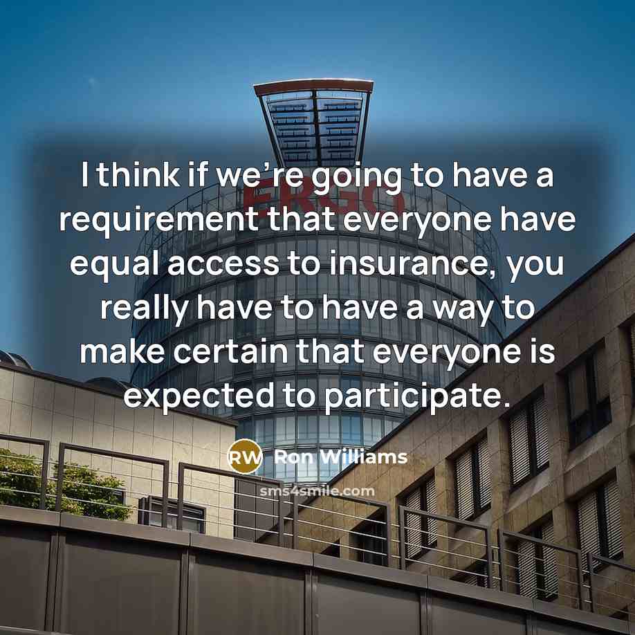 “I think if we're going to have a requirement that everyone have equal access to insurance, you really have to have a way to make certain that everyone is expected to participate.” quote by Ron Williams