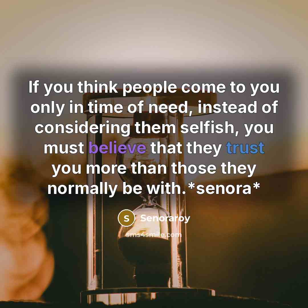 “If you think people come to you only in time of need, instead of considering them selfish, you must believe that they trust you more than those they normally be with.*senora*” quote by Senoraroy