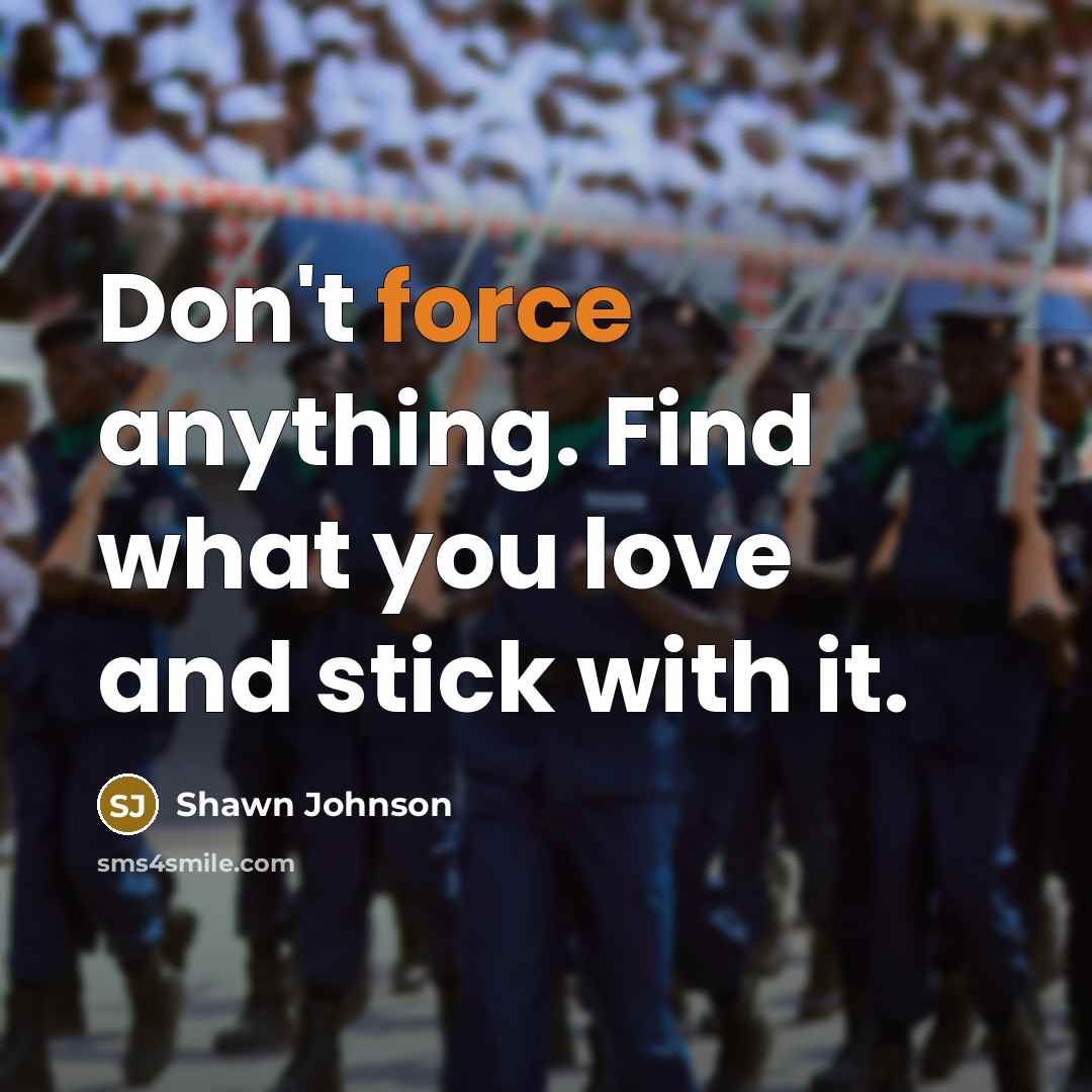 “Don't force anything. Find what you love and stick with…” quote by Shawn Johnson