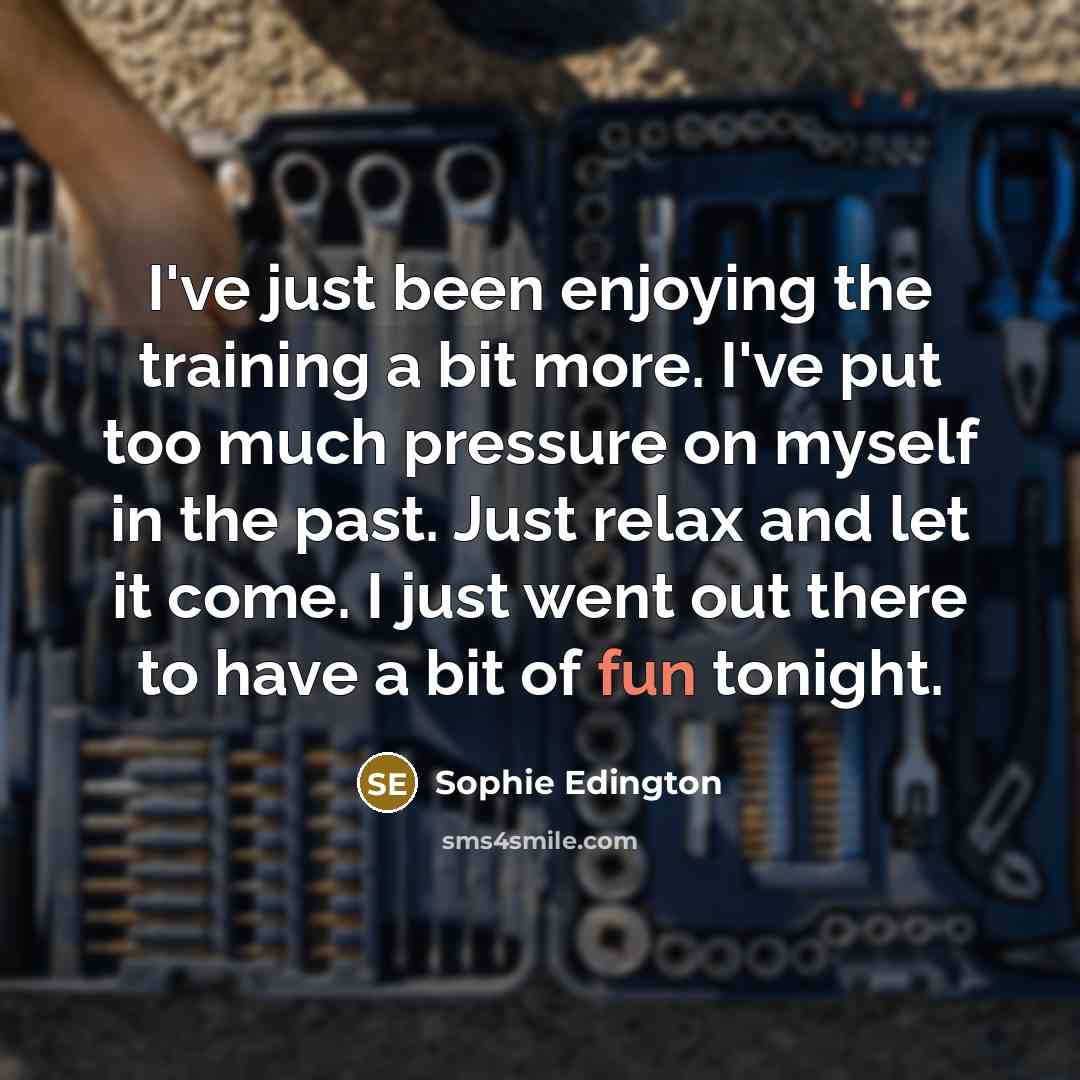 “I've just been enjoying the training a bit more. I've put too much pressure on myself in the past. Just relax and let it come. I just went out there to have a bit of fun tonight.” quote by Sophie Edington