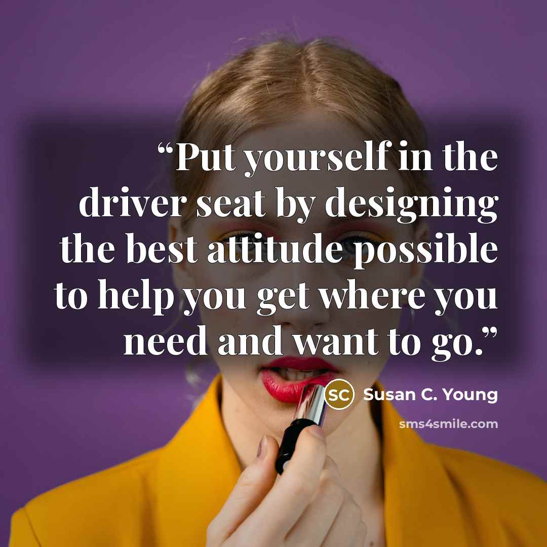 “Put yourself in the driver seat by designing the best attitude possible to help you get where you need and want to go.” quote by Susan C. Young