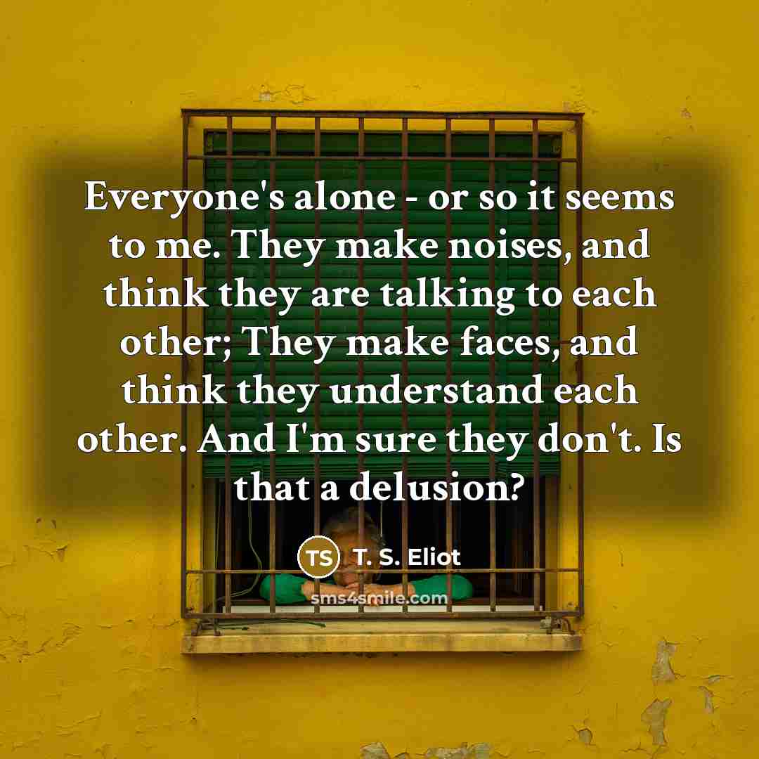 “Everyone's alone - or so it seems to me. They…” quote by T. S. Eliot