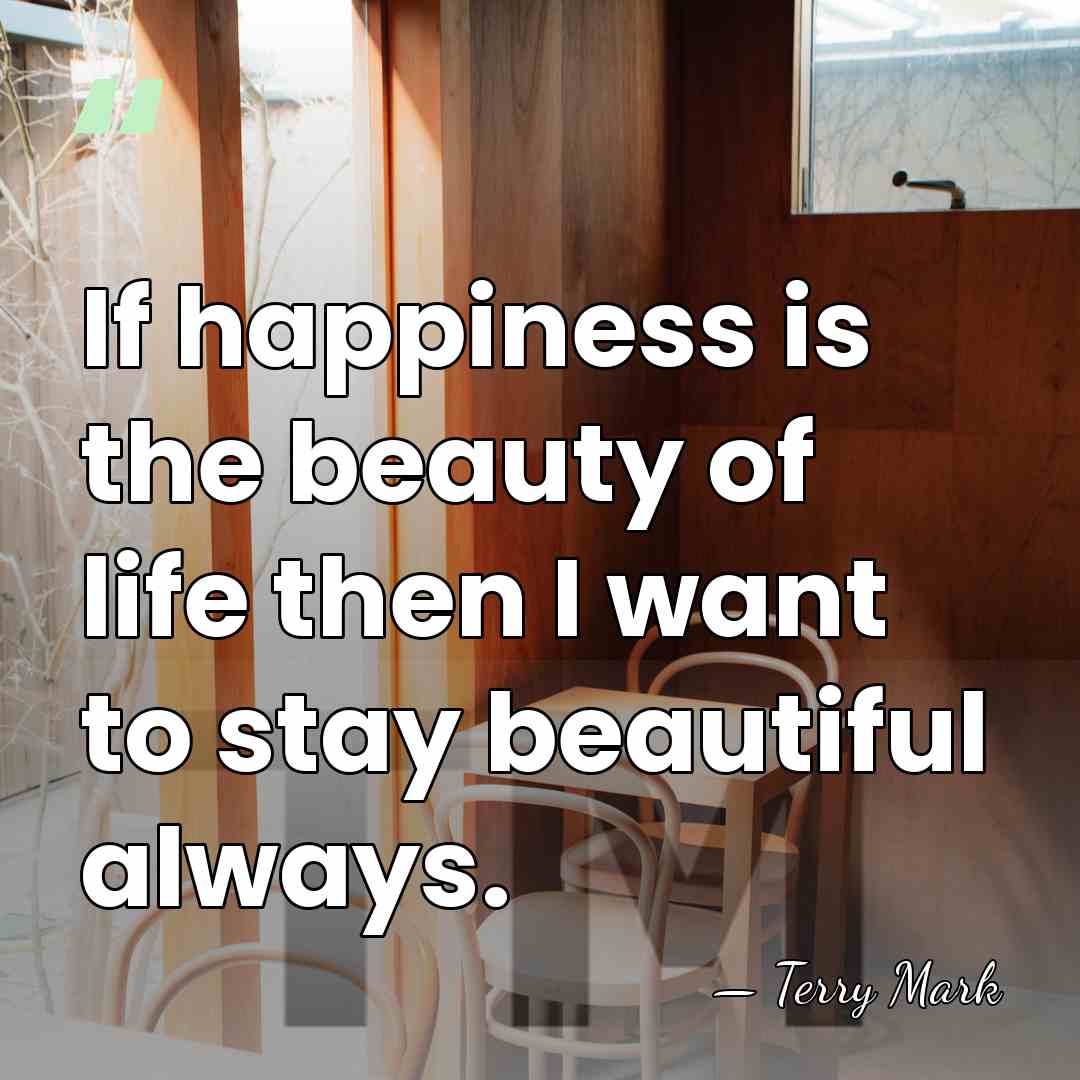 If happiness is the beauty of life then I want to stay&hellip; - Terry Mark