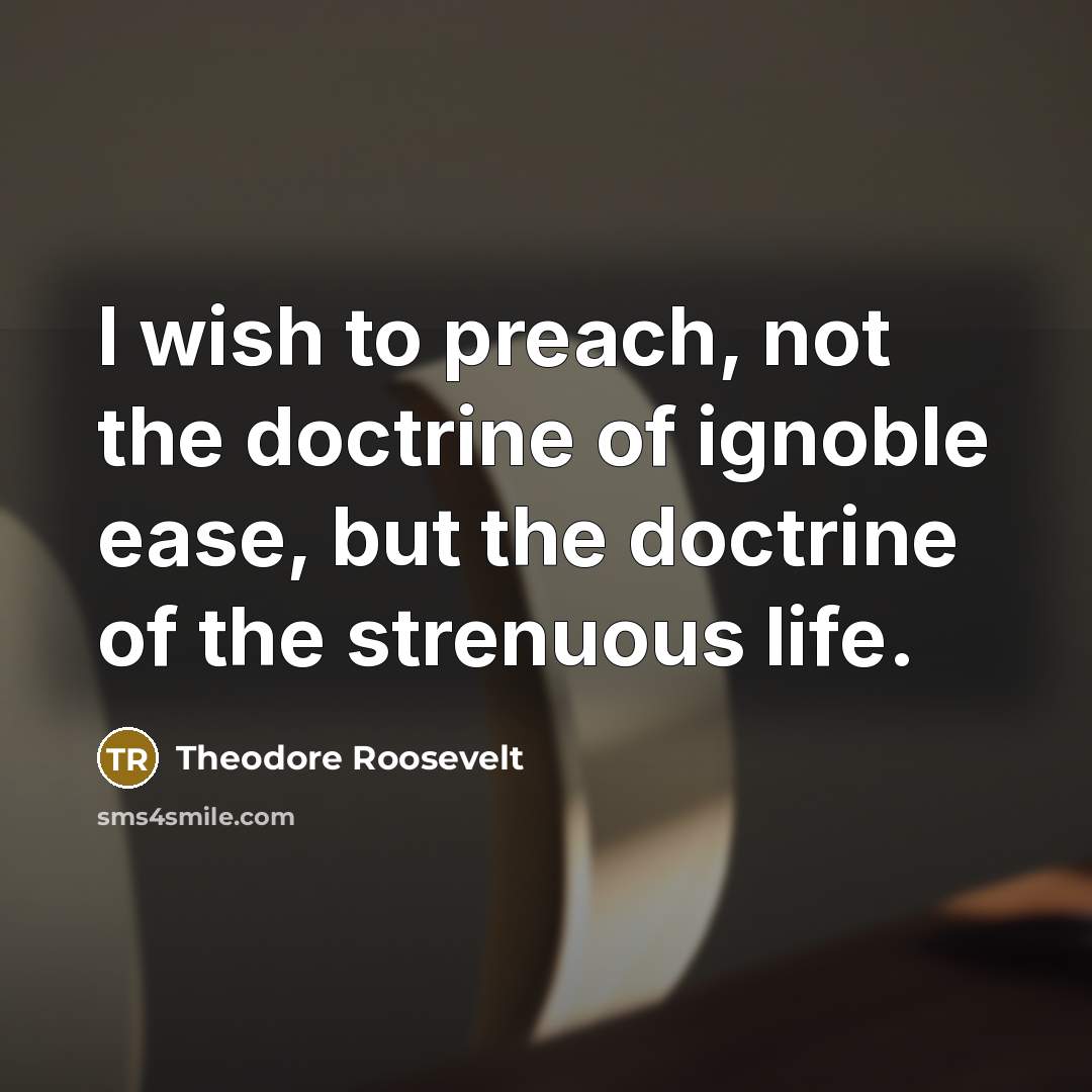 “I wish to preach, not the doctrine of ignoble ease,…” quote by Theodore Roosevelt