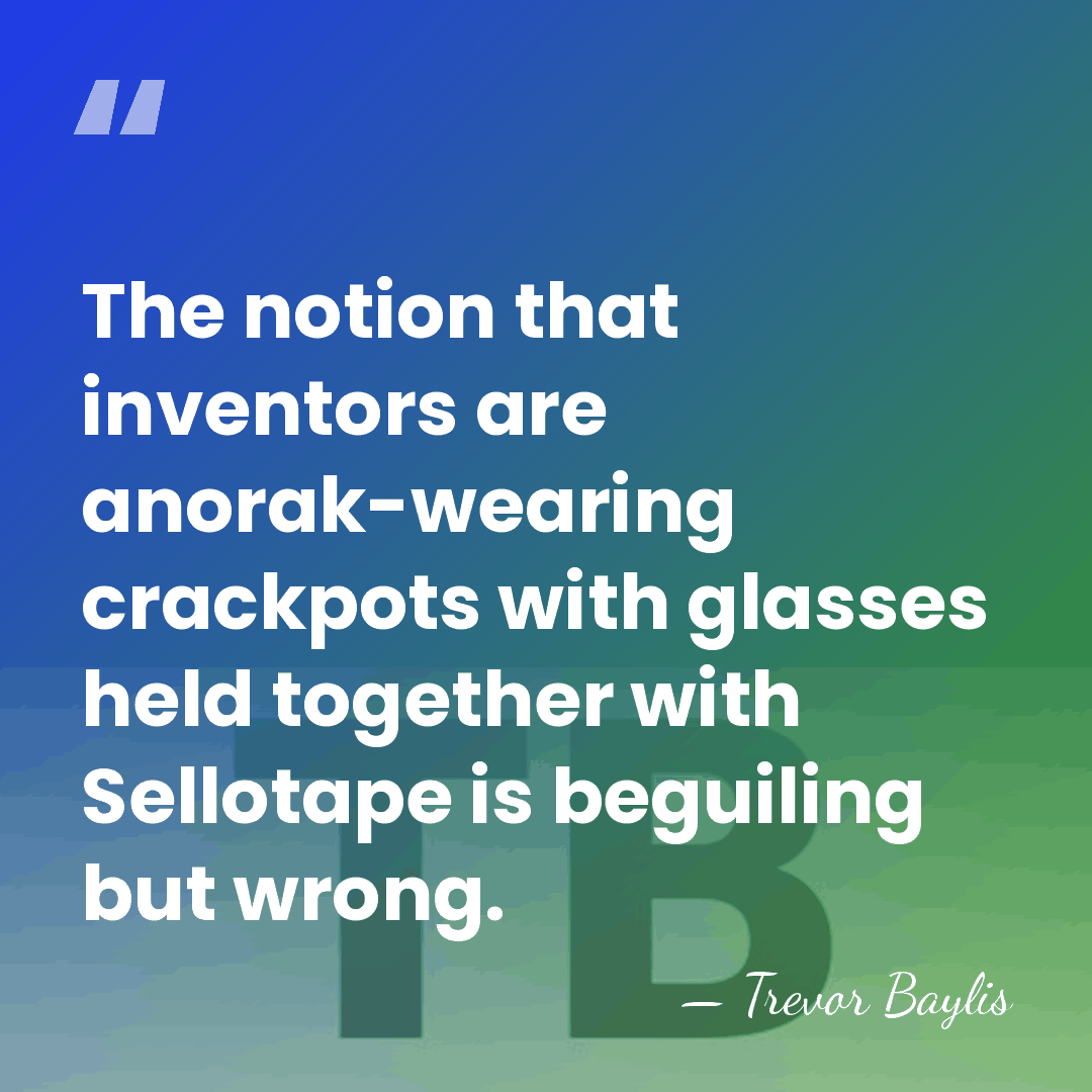 The notion that inventors are anorak-wearing crackpots with glasses held together with&hellip; - Trevor Baylis