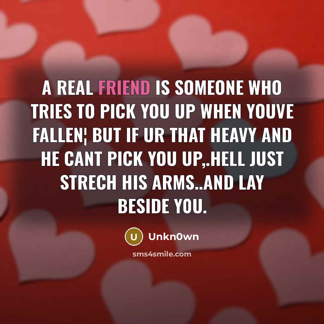 “A real friend is someone who tries to pick you up when youve fallen¦ but if ur that heavy and he cant pick you up,.hell just strech his arms..and lay beside y0u.” quote by Unkn0wn