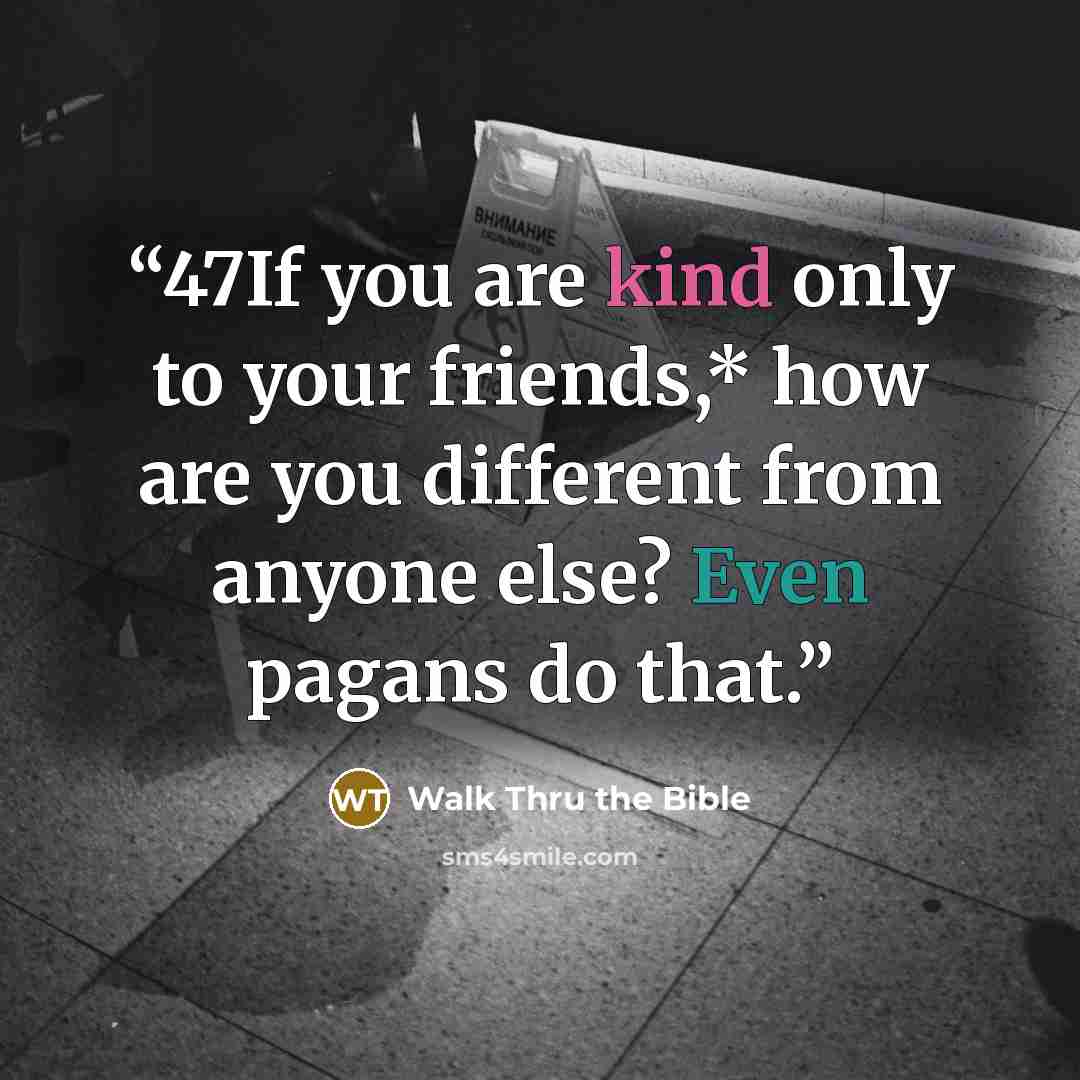 “47If you are kind only to your friends,* how are you different from anyone else? Even pagans do that.” quote by Walk Thru the Bible