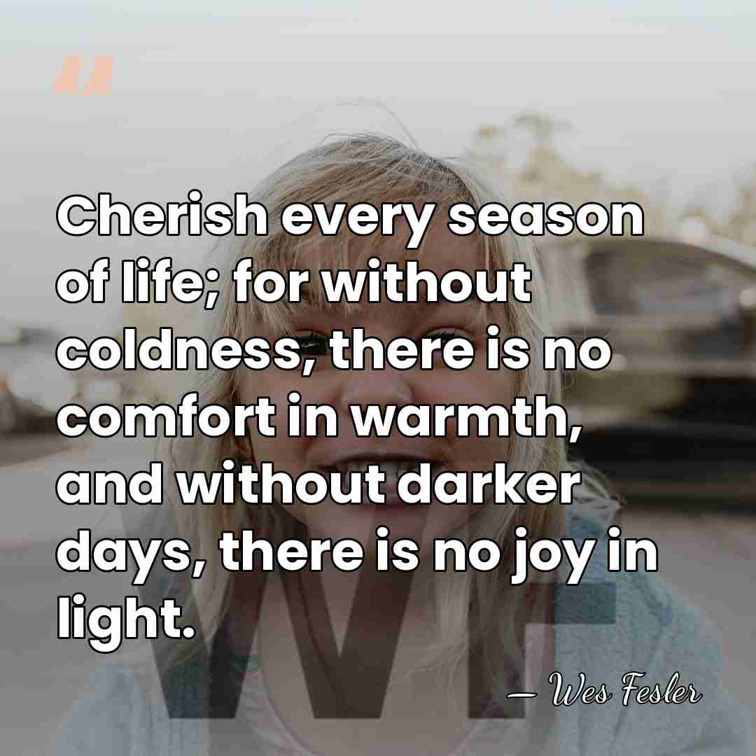 Cherish every season of life; for without coldness, there is no comfort&hellip; - Wes Fesler