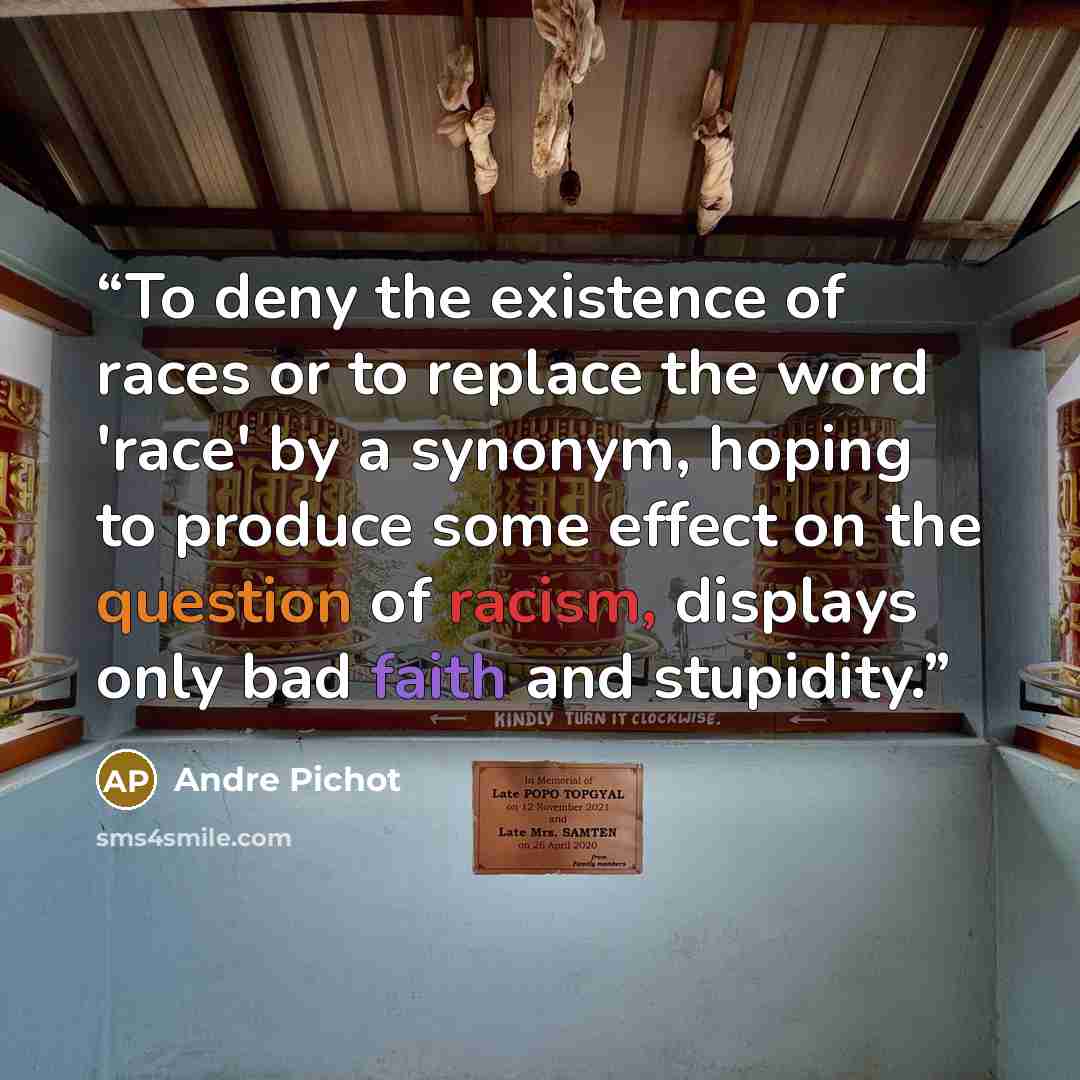 “To deny the existence of races or to replace the word 'race' by a synonym, hoping to produce some effect on the question of racism, displays only bad faith and stupidity.” quote by Andre Pichot