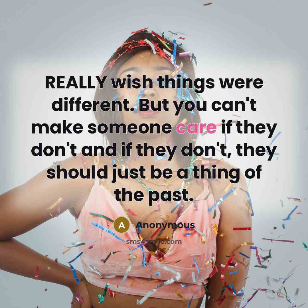 “REALLY wish things were different. But you can't make someone care if they don't and if they don't, they should just be a thing of the past.” quote by Anonymous