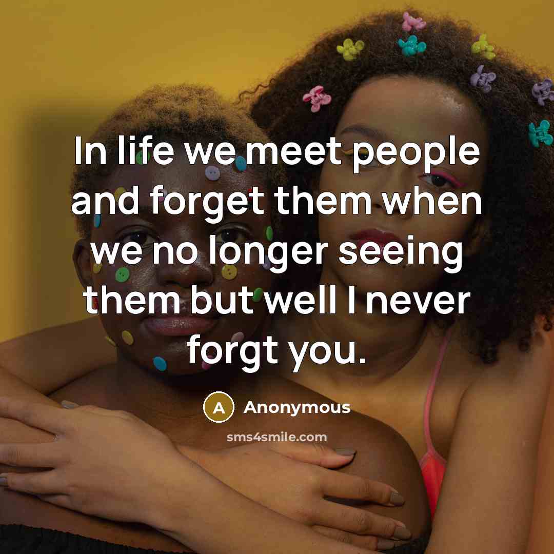 “In life we meet people and forget them when we no longer seeing them but well I never forgt you.” quote by Anonymous