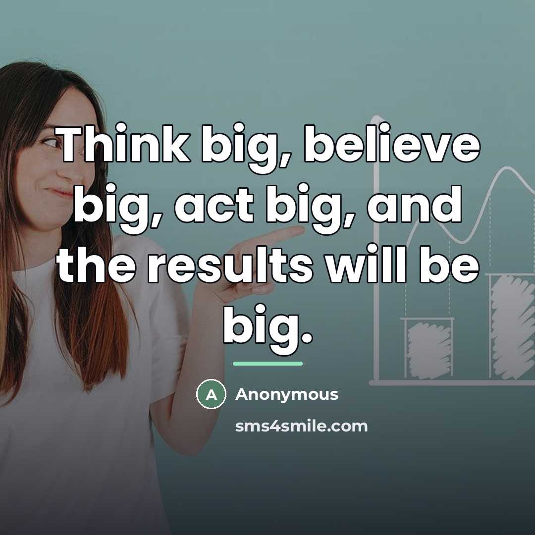 “Think big, believe big, act big, and the results will…” quote by Anonymous