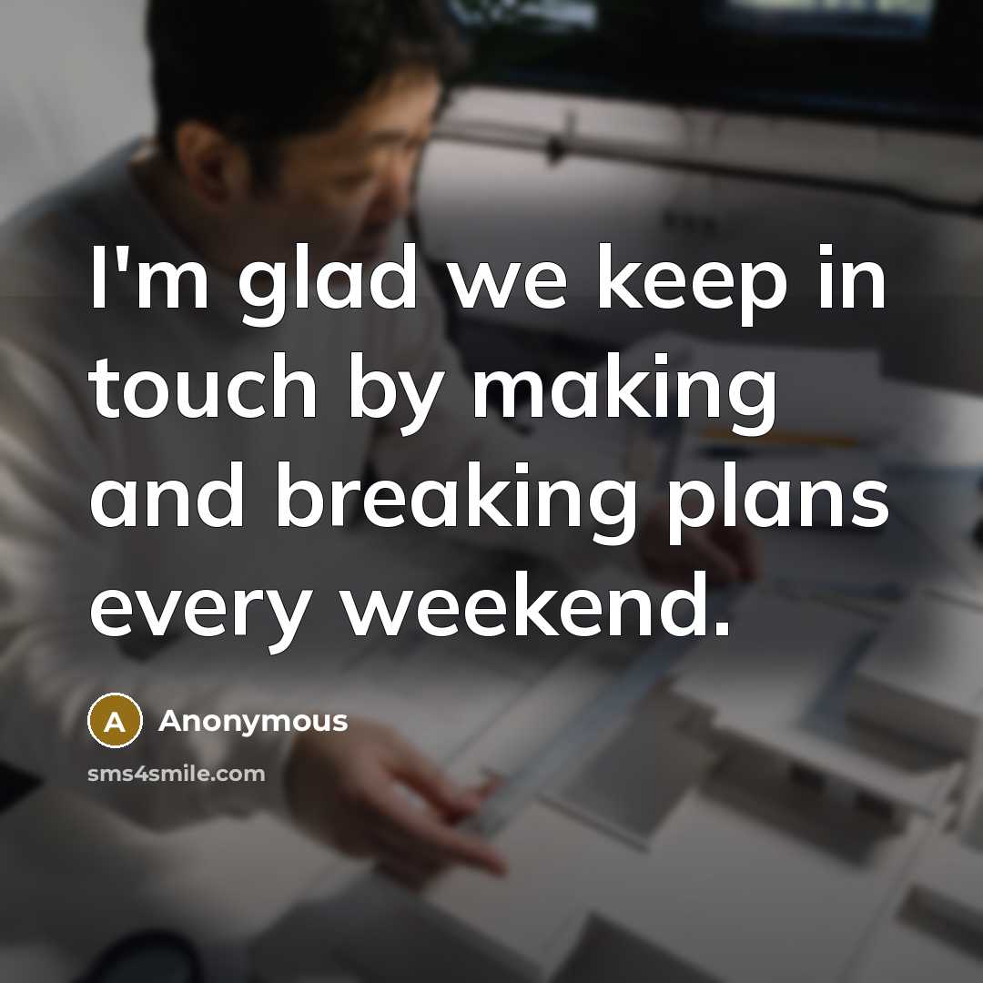 “I'm glad we keep in touch by making and breaking plans every weekend.” quote by Anonymous