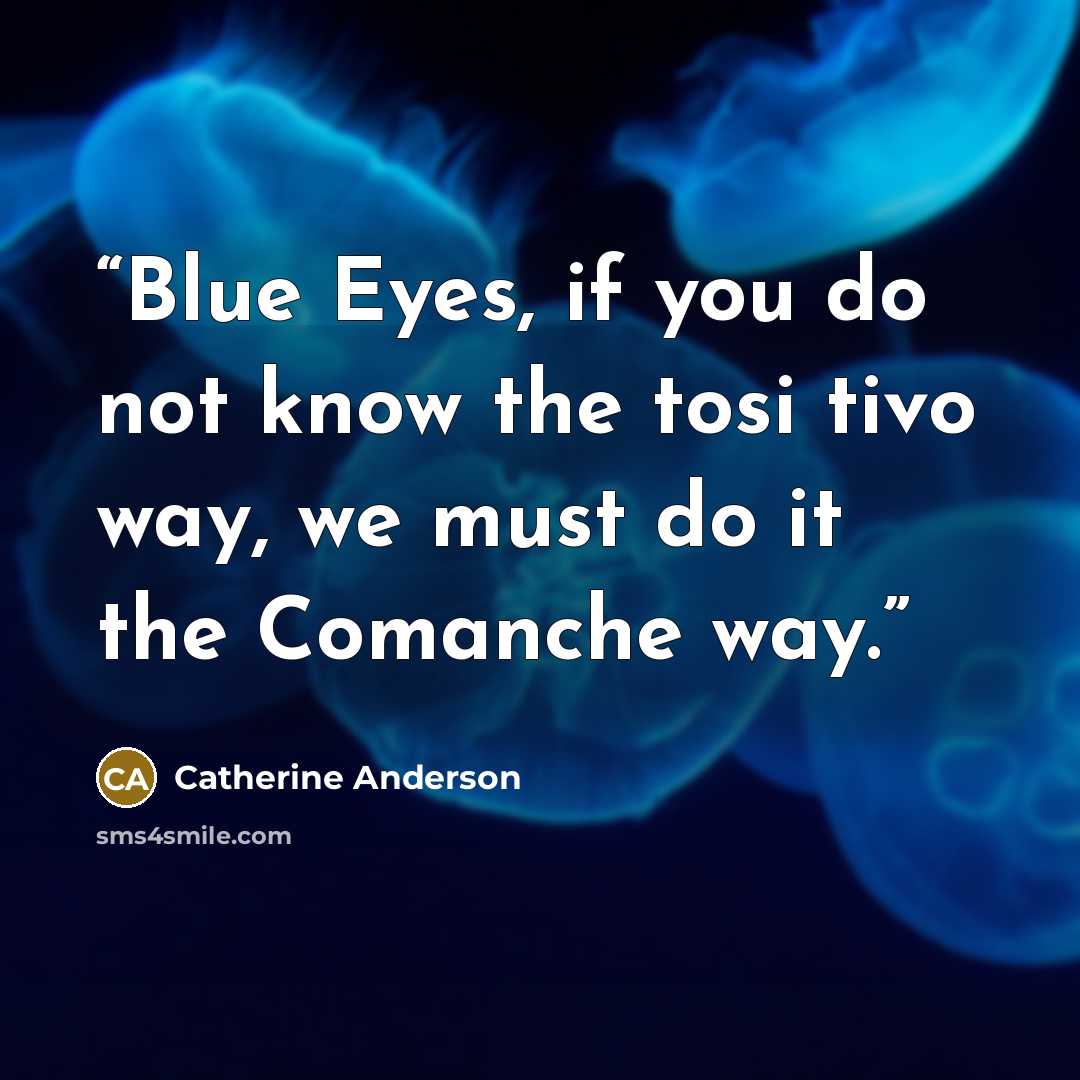 “Blue Eyes, if you do not know the tosi tivo way, we must do it the Comanche way.” quote by Catherine Anderson