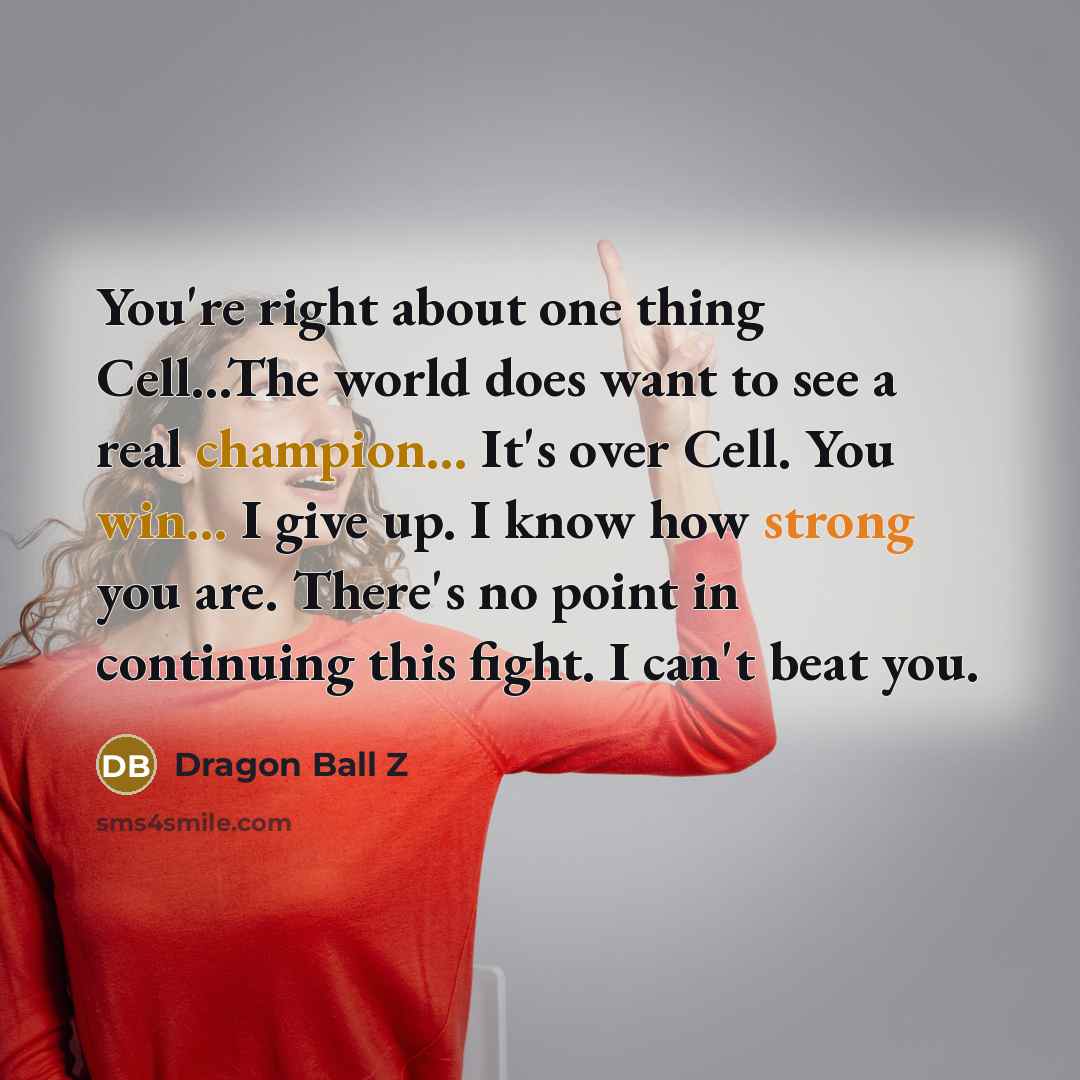 “You're right about one thing Cell...The world does want to see a real champion... It's over Cell. You win... I give up. I know how strong you are. There's no point in continuing this fight. I can't beat you.” quote by Dragon Ball Z