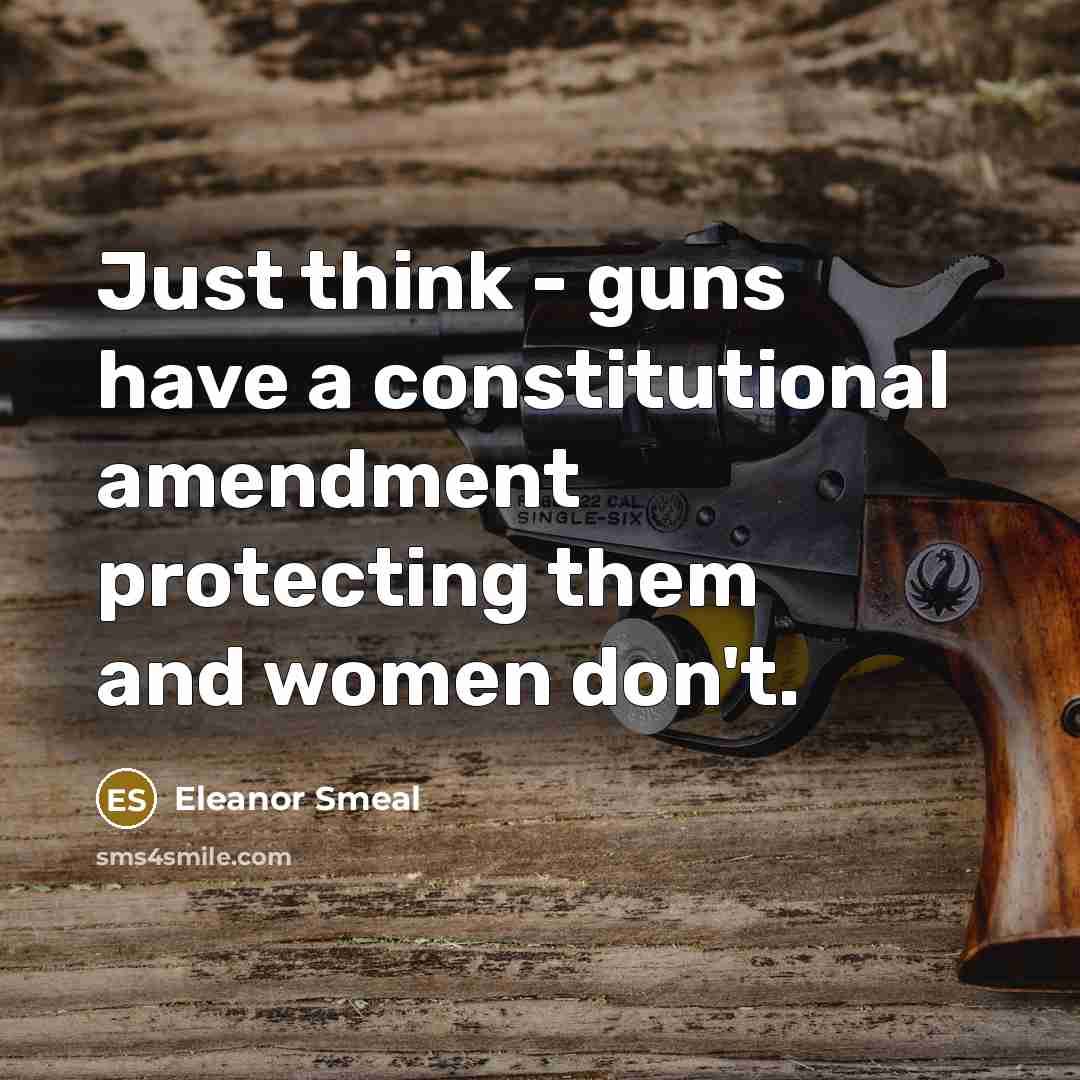 “Just think - guns have a constitutional amendment protecting them…” quote by Eleanor Smeal