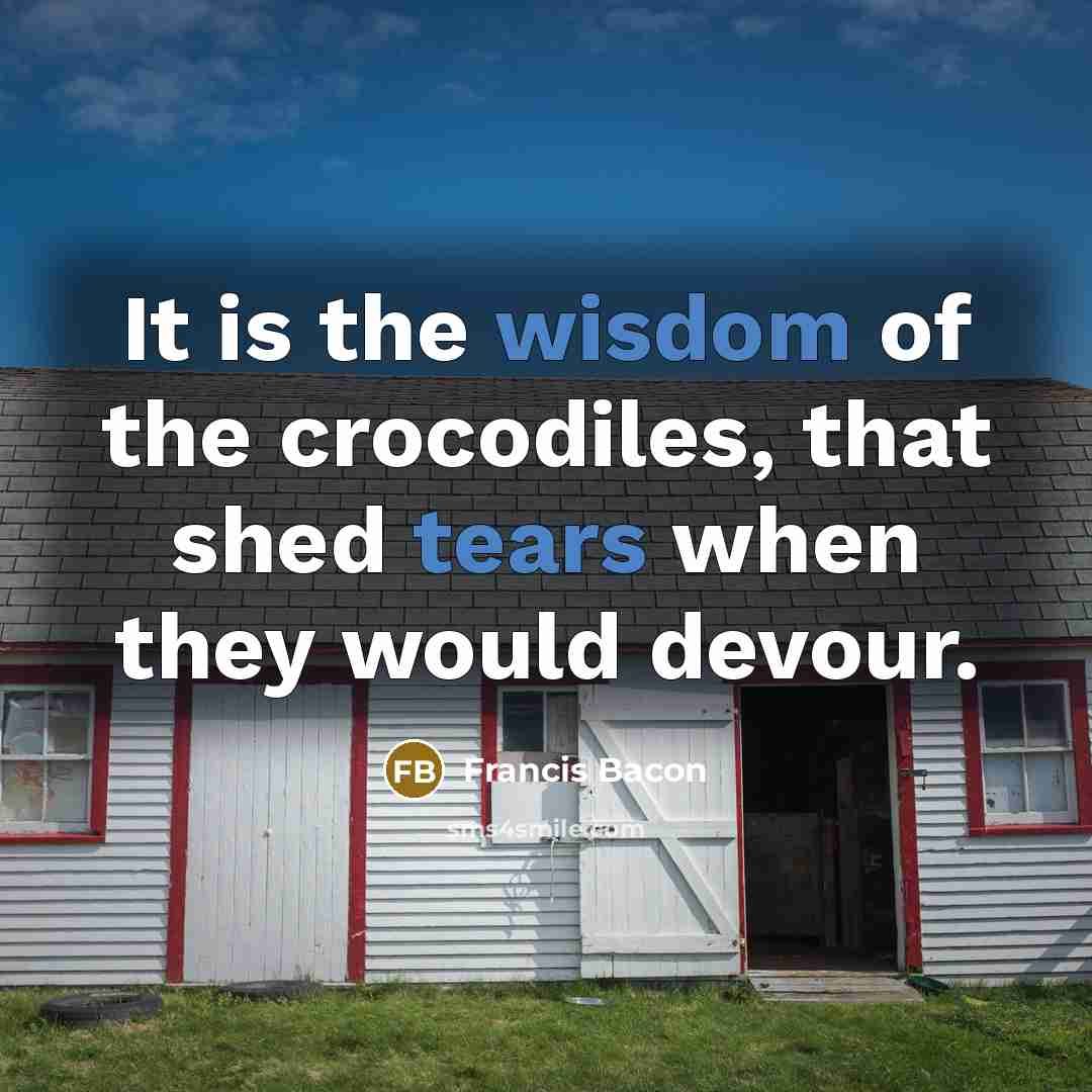“It is the wisdom of the crocodiles, that shed tears…” quote by Francis Bacon