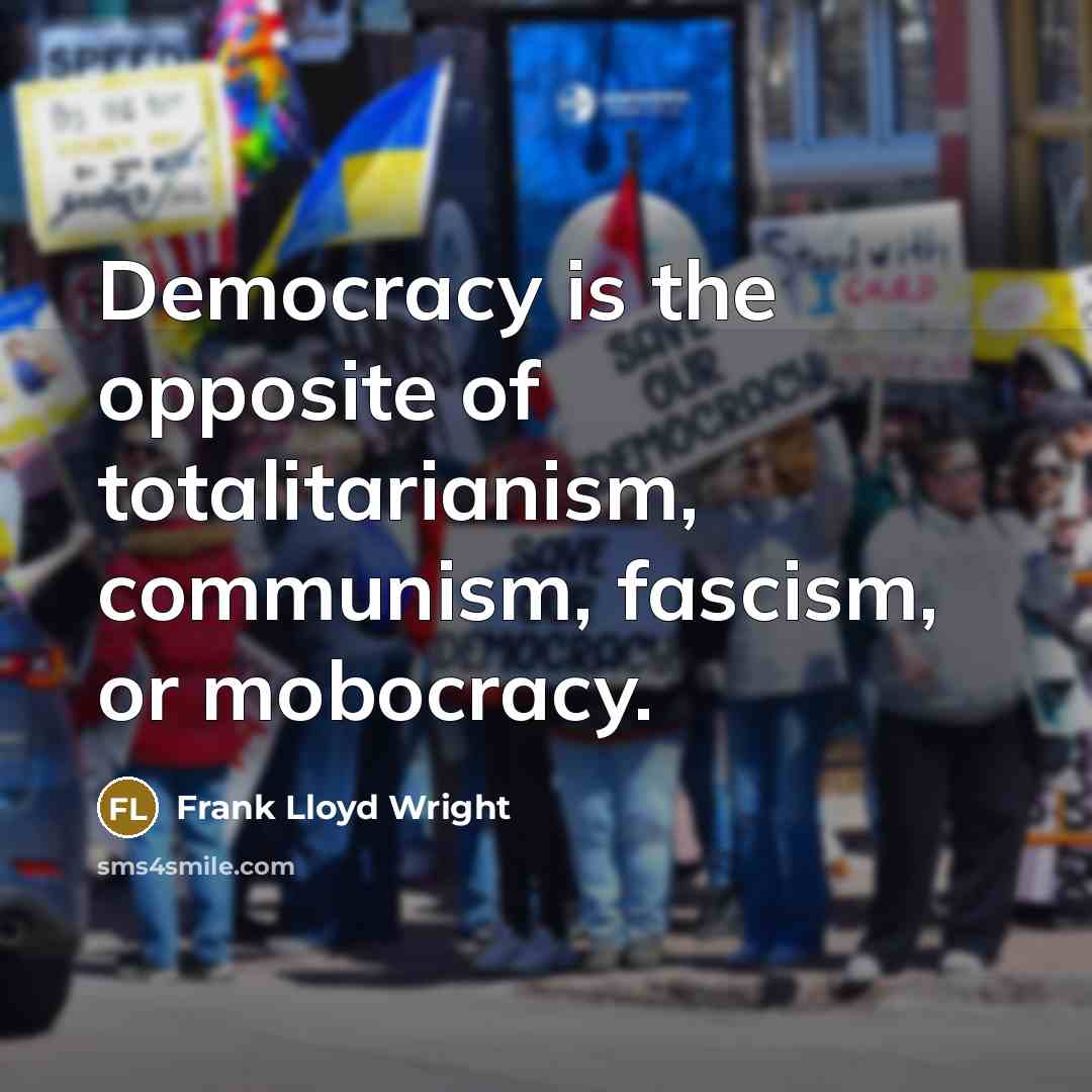 “Democracy is the opposite of totalitarianism, communism, fascism, or mobocracy.…” quote by Frank Lloyd Wright