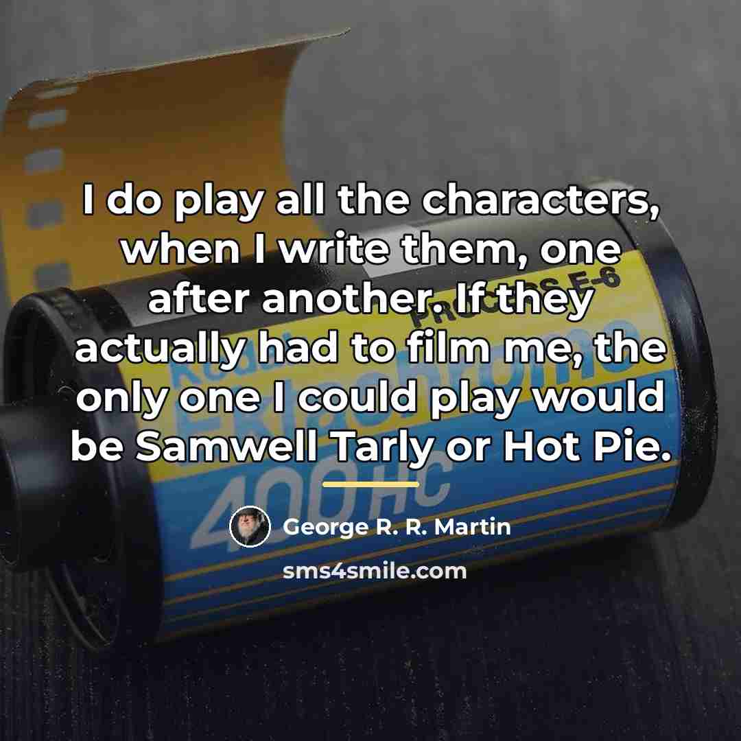 “I do play all the characters, when I write them,…” quote by George R. R. Martin