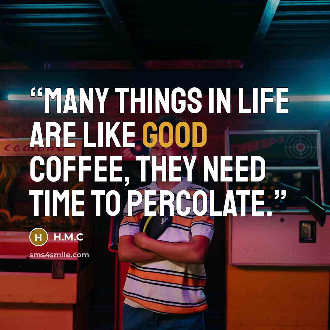 “Many things in life are like good coffee, they need time to percolate.” quote by H.M.C