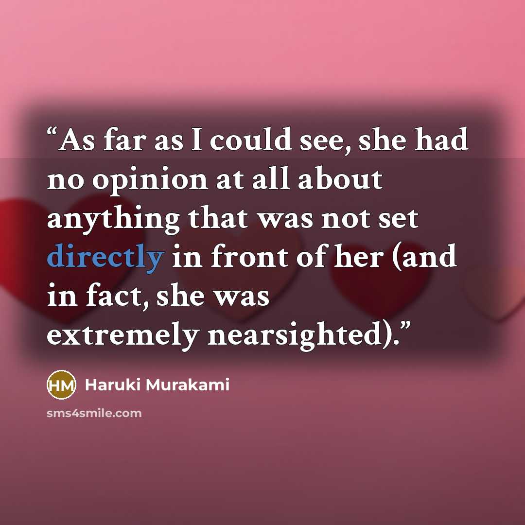 “As far as I could see, she had no opinion at all about anything that was not set directly in front of her (and in fact, she was extremely nearsighted).” quote by Haruki Murakami