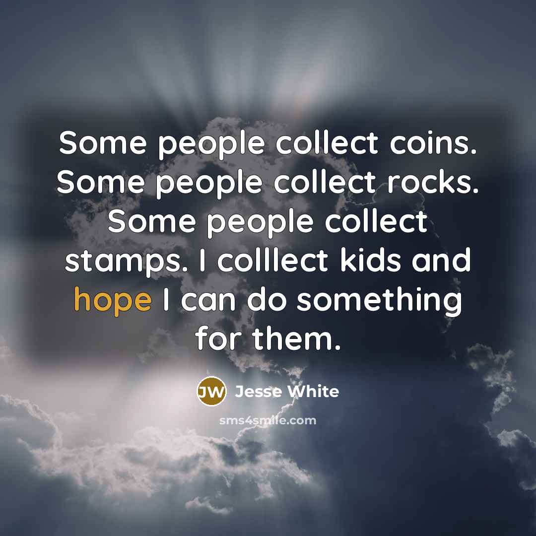 “Some people collect coins. Some people collect rocks. Some people…” quote by Jesse White