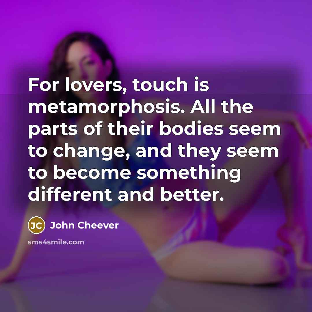 “For lovers, touch is metamorphosis. All the parts of their…” quote by John Cheever