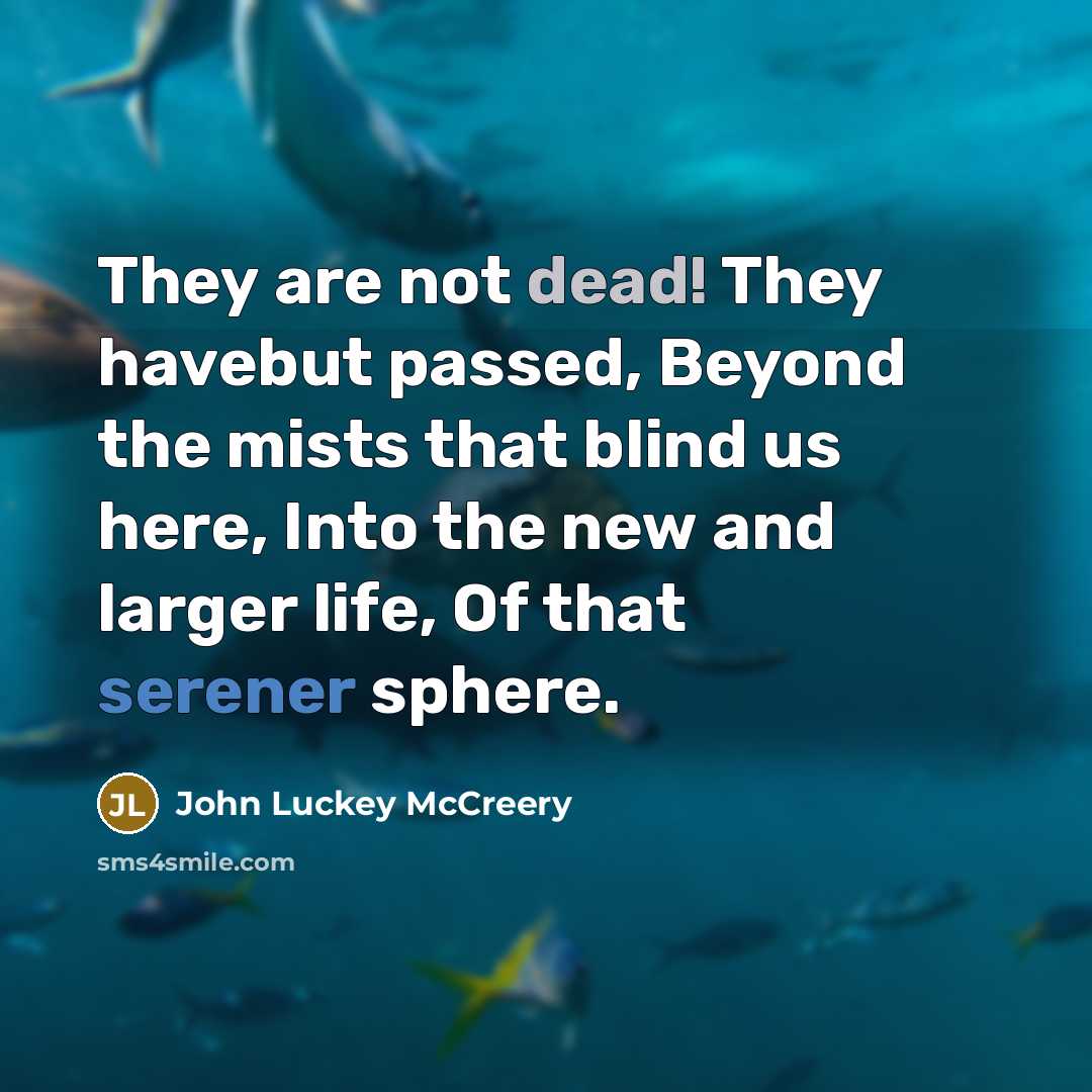 “They are not dead! They havebut passed, Beyond the mists that blind us here, Into the new and larger life, Of that serener sphere.” quote by John Luckey McCreery