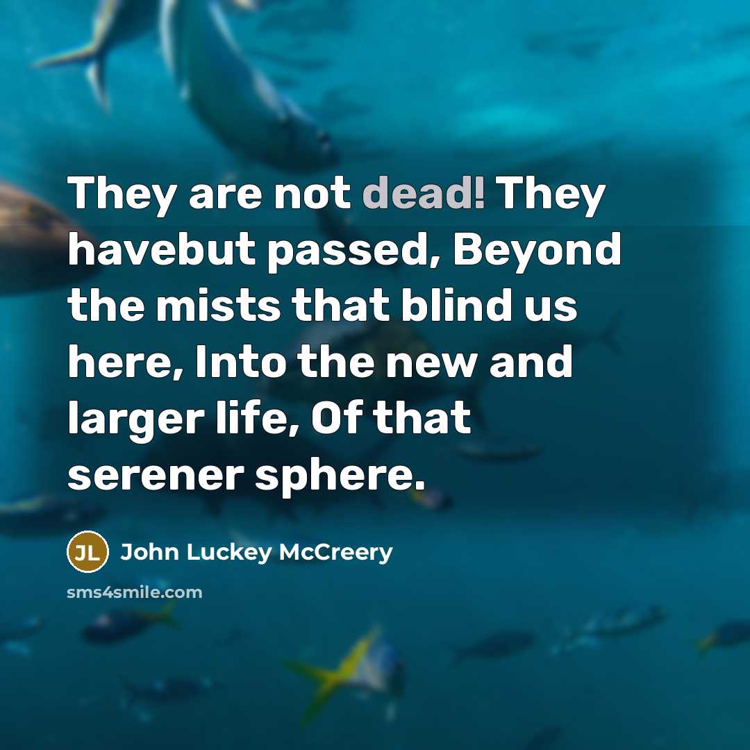 “They are not dead! They havebut passed, Beyond the mists that blind us here, Into the new and larger life, Of that serener sphere.” quote by John Luckey McCreery