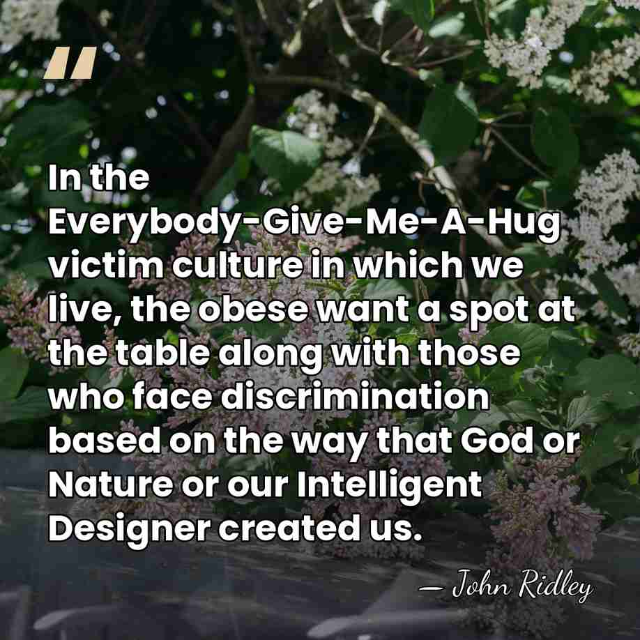 In the Everybody-Give-Me-A-Hug victim culture in which we live, the obese want&hellip; - John Ridley