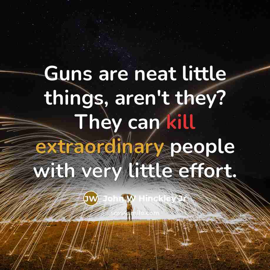 “Guns are neat little things, aren't they? They can kill extraordinary people with very little effort.” quote by John W Hinckley Jr