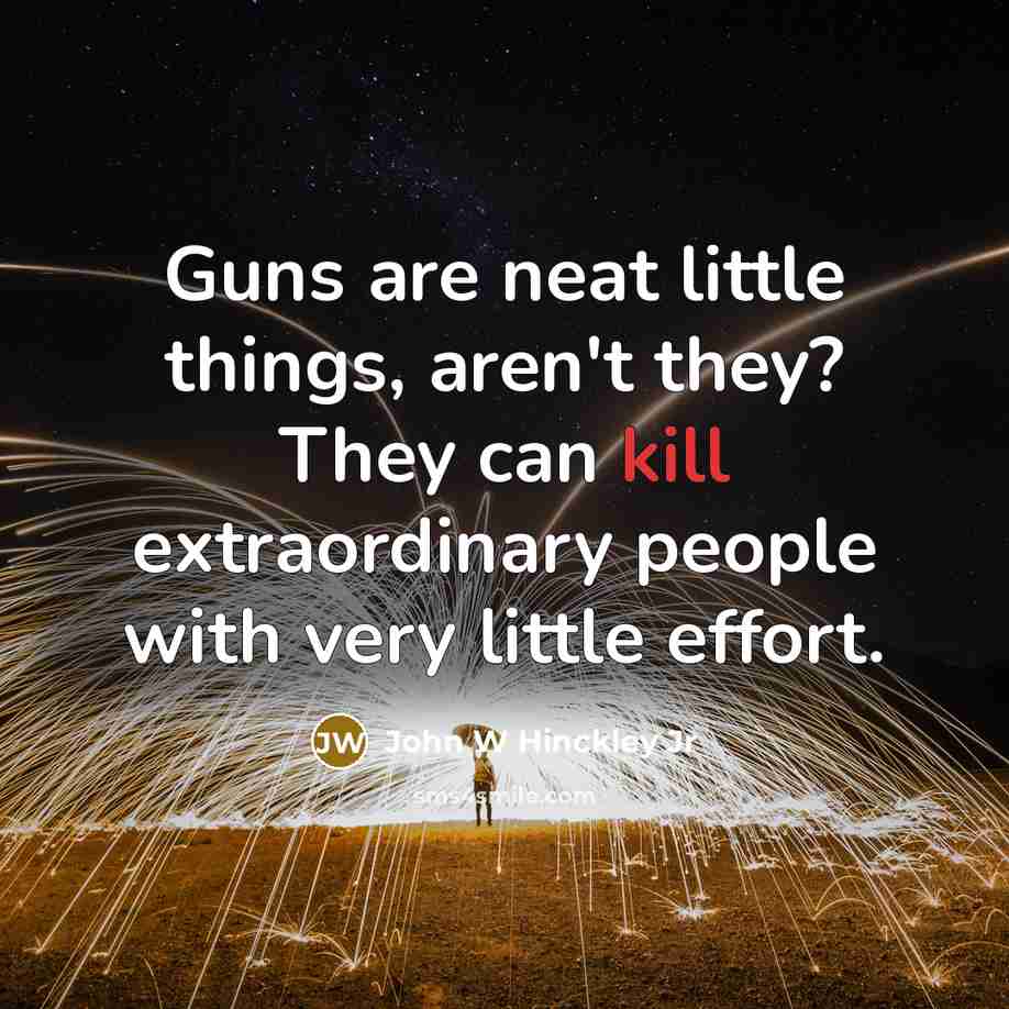 “Guns are neat little things, aren't they? They can kill extraordinary people with very little effort.” quote by John W Hinckley Jr