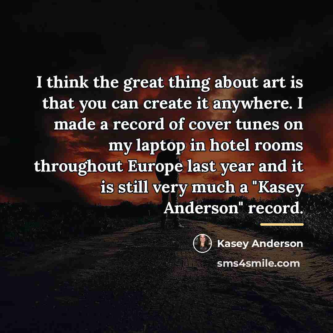 “I think the great thing about art is that you…” quote by Kasey Anderson