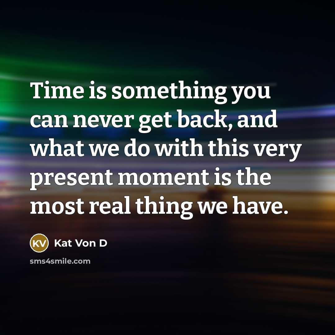 “Time is something you can never get back, and what we do with this very present moment is the most real thing we have.” quote by Kat Von D