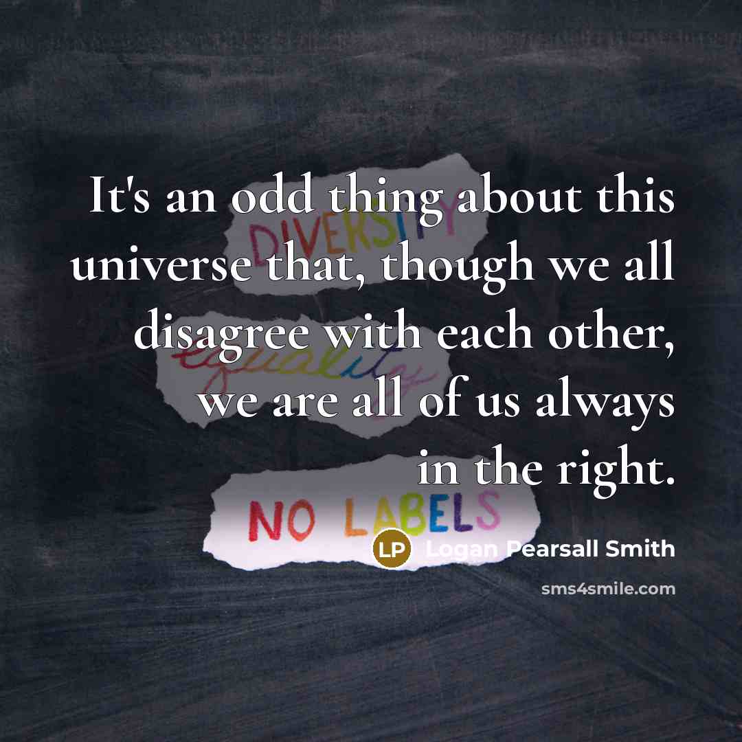 “It's an odd thing about this universe that, though we all disagree with each other, we are all of us always in the right.” quote by Logan Pearsall Smith