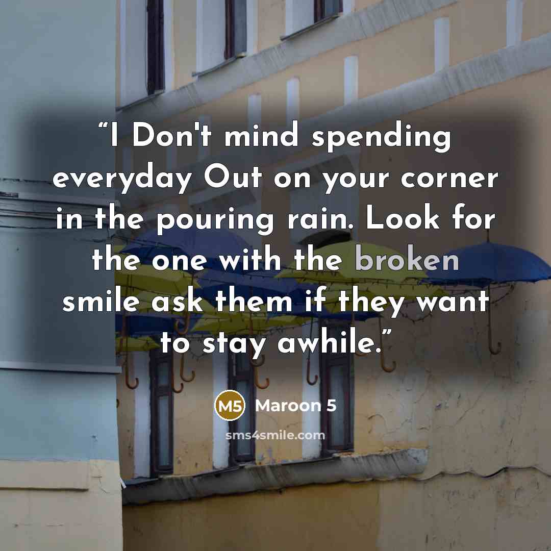 “I Don't mind spending everyday Out on your corner in the pouring rain. Look for the one with the broken smile ask them if they want to stay awhile.” quote by Maroon 5