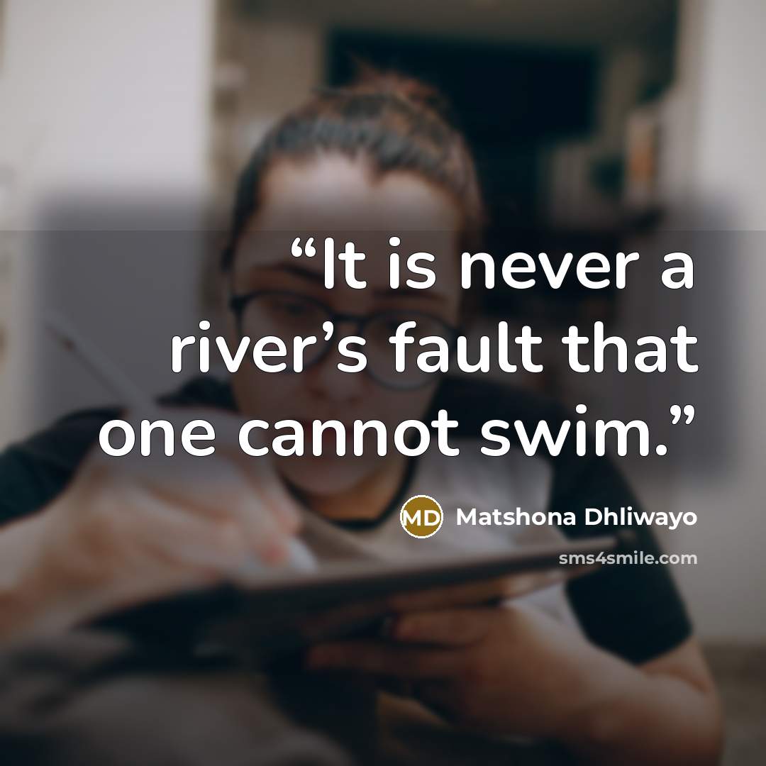 “It is never a river’s fault that one cannot swim.” quote by Matshona Dhliwayo