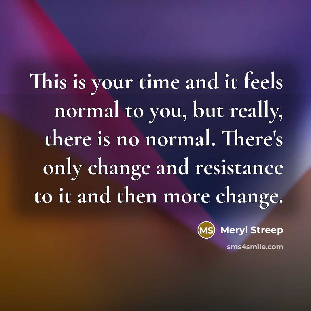 “This is your time and it feels normal to you,…” quote by Meryl Streep