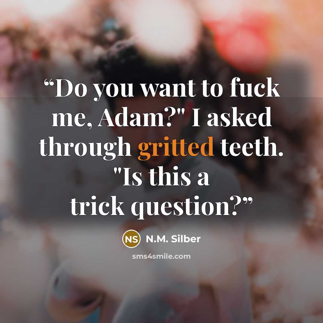 “Do you want to fuck me, Adam?" I asked through gritted teeth. "Is this a trick question?” quote by N.M. Silber