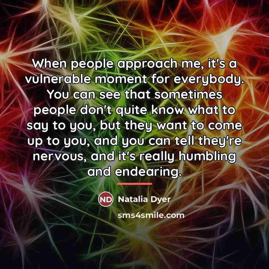 “When people approach me, it's a vulnerable moment for everybody.…” quote by Natalia Dyer