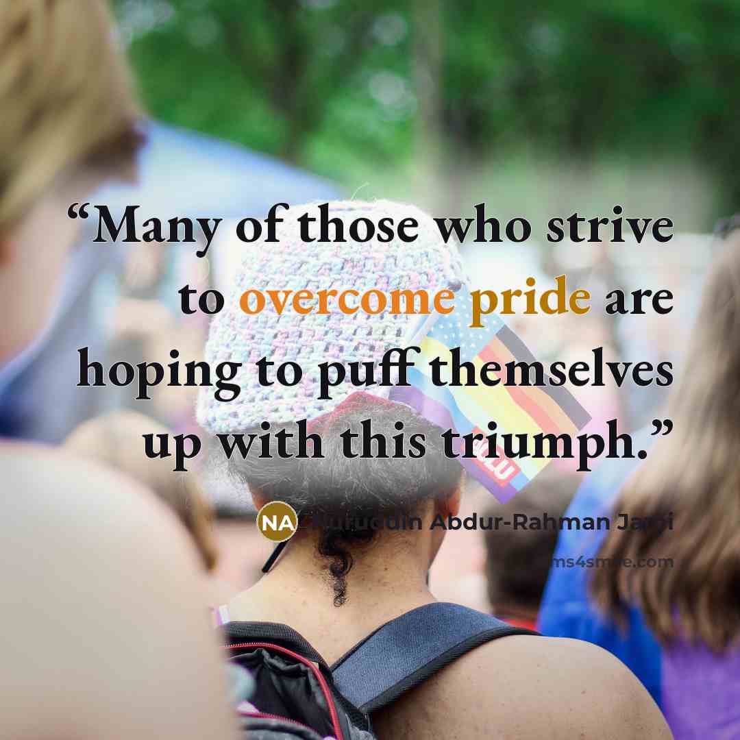 “Many of those who strive to overcome pride are hoping to puff themselves up with this triumph.” quote by Nuruddin Abdur-Rahman Jami
